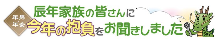 辰年家族の皆さんに今年の抱負をお聞きしました